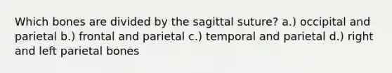 Which bones are divided by the sagittal suture? a.) occipital and parietal b.) frontal and parietal c.) temporal and parietal d.) right and left parietal bones