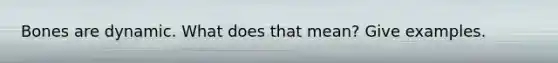 Bones are dynamic. What does that mean? Give examples.