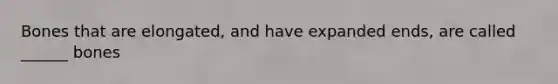 Bones that are elongated, and have expanded ends, are called ______ bones