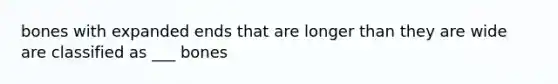 bones with expanded ends that are longer than they are wide are classified as ___ bones