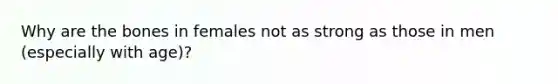 Why are the bones in females not as strong as those in men (especially with age)?