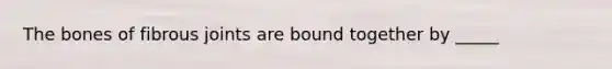 The bones of fibrous joints are bound together by _____