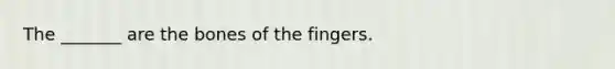 The _______ are the bones of the fingers.