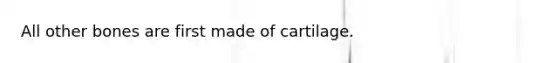 All other bones are first made of cartilage.