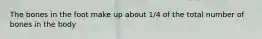 The bones in the foot make up about 1/4 of the total number of bones in the body
