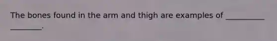 The bones found in the arm and thigh are examples of __________ ________.