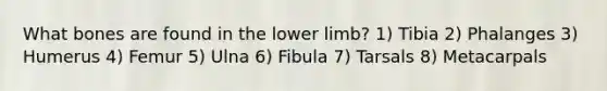 What bones are found in the <a href='https://www.questionai.com/knowledge/kF4ILRdZqC-lower-limb' class='anchor-knowledge'>lower limb</a>? 1) Tibia 2) Phalanges 3) Humerus 4) Femur 5) Ulna 6) Fibula 7) Tarsals 8) Metacarpals