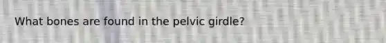 What bones are found in the <a href='https://www.questionai.com/knowledge/k9xWFjlOIm-pelvic-girdle' class='anchor-knowledge'>pelvic girdle</a>?