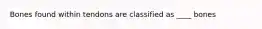 Bones found within tendons are classified as ____ bones