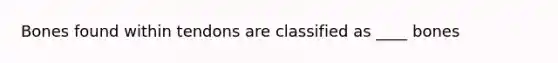 Bones found within tendons are classified as ____ bones