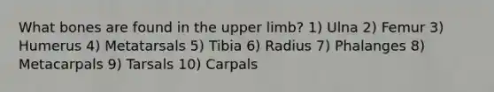 What bones are found in the <a href='https://www.questionai.com/knowledge/kJyXBSF4I2-upper-limb' class='anchor-knowledge'>upper limb</a>? 1) Ulna 2) Femur 3) Humerus 4) Metatarsals 5) Tibia 6) Radius 7) Phalanges 8) Metacarpals 9) Tarsals 10) Carpals