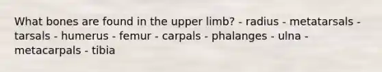 What bones are found in the upper limb? - radius - metatarsals - tarsals - humerus - femur - carpals - phalanges - ulna - metacarpals - tibia