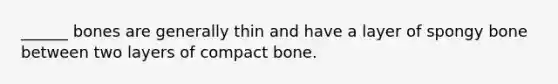 ______ bones are generally thin and have a layer of spongy bone between two layers of compact bone.