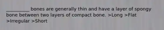 __________ bones are generally thin and have a layer of spongy bone between two layers of compact bone. >Long >Flat >Irregular >Short