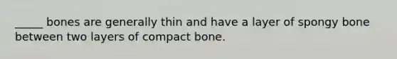 _____ bones are generally thin and have a layer of spongy bone between two layers of compact bone.