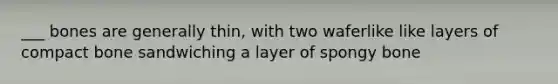 ___ bones are generally thin, with two waferlike like layers of compact bone sandwiching a layer of spongy bone