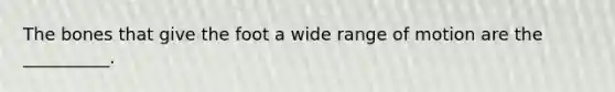 The bones that give the foot a wide range of motion are the __________.