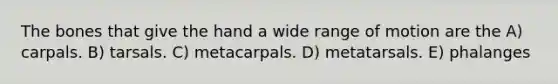 The bones that give the hand a wide range of motion are the A) carpals. B) tarsals. C) metacarpals. D) metatarsals. E) phalanges