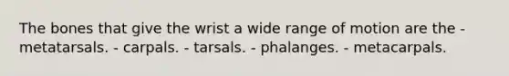 The bones that give the wrist a wide range of motion are the - metatarsals. - carpals. - tarsals. - phalanges. - metacarpals.