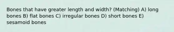 Bones that have greater length and width? (Matching) A) long bones B) flat bones C) irregular bones D) short bones E) sesamoid bones