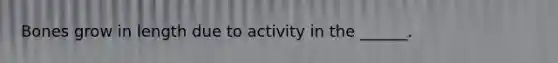 Bones grow in length due to activity in the ______.