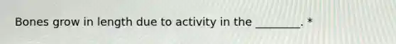 Bones grow in length due to activity in the ________. *