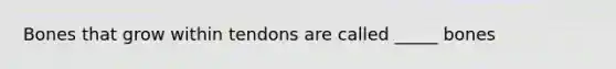 Bones that grow within tendons are called _____ bones