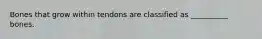 Bones that grow within tendons are classified as __________ bones.