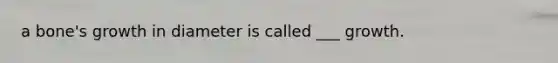 a bone's growth in diameter is called ___ growth.