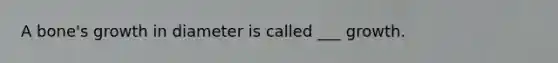 A bone's growth in diameter is called ___ growth.