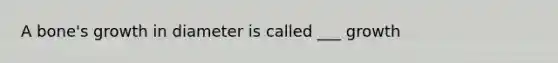 A bone's growth in diameter is called ___ growth