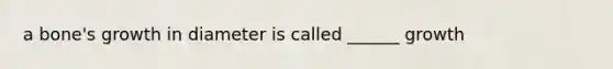 a bone's growth in diameter is called ______ growth