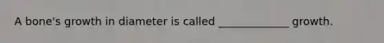 A bone's growth in diameter is called _____________ growth.
