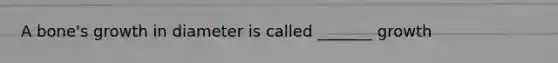 A bone's growth in diameter is called _______ growth