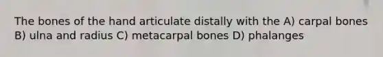 The bones of the hand articulate distally with the A) carpal bones B) ulna and radius C) metacarpal bones D) phalanges