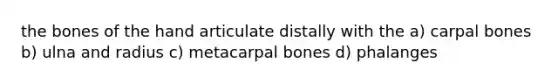 the bones of the hand articulate distally with the a) carpal bones b) ulna and radius c) metacarpal bones d) phalanges