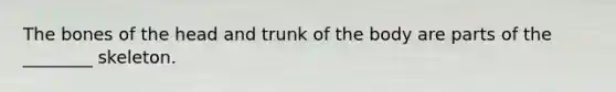 The bones of the head and trunk of the body are parts of the ________ skeleton.