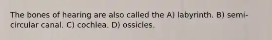 The bones of hearing are also called the A) labyrinth. B) semi-circular canal. C) cochlea. D) ossicles.