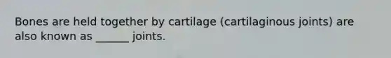 Bones are held together by cartilage (cartilaginous joints) are also known as ______ joints.