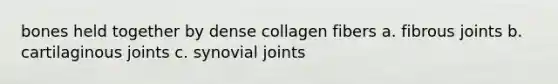 bones held together by dense collagen fibers a. fibrous joints b. cartilaginous joints c. synovial joints