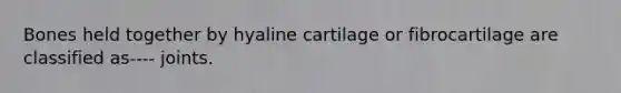 Bones held together by hyaline cartilage or fibrocartilage are classified as---- joints.