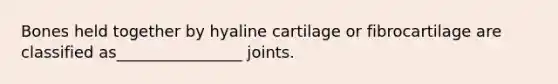 Bones held together by hyaline cartilage or fibrocartilage are classified as________________ joints.