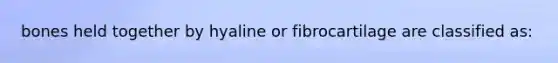 bones held together by hyaline or fibrocartilage are classified as: