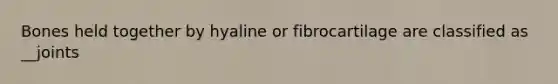 Bones held together by hyaline or fibrocartilage are classified as __joints