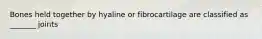 Bones held together by hyaline or fibrocartilage are classified as _______ joints