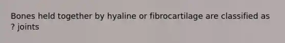 Bones held together by hyaline or fibrocartilage are classified as ? joints