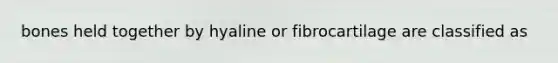 bones held together by hyaline or fibrocartilage are classified as