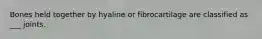 Bones held together by hyaline or fibrocartilage are classified as ___ joints.
