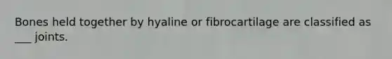 Bones held together by hyaline or fibrocartilage are classified as ___ joints.