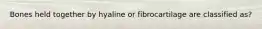 Bones held together by hyaline or fibrocartilage are classified as?